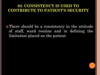 03. CONSISTENCY IS USED TO
CONTRIBUTE TO PATIENT’S SECURITY
 There should be a consistency in the attitude
of staff, ward routine and in defining the
limitation placed on the patient
 