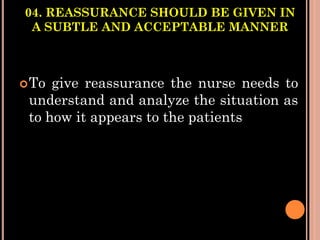 04. REASSURANCE SHOULD BE GIVEN IN
A SUBTLE AND ACCEPTABLE MANNER
To give reassurance the nurse needs to
understand and analyze the situation as
to how it appears to the patients
 