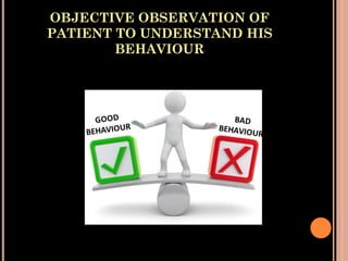 OBJECTIVE OBSERVATION OF
PATIENT TO UNDERSTAND HIS
BEHAVIOUR
 