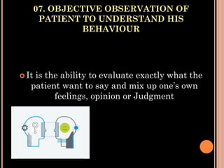 07. OBJECTIVE OBSERVATION OF
PATIENT TO UNDERSTAND HIS
BEHAVIOUR
 It is the ability to evaluate exactly what the
patient want to say and mix up one’s own
feelings, opinion or Judgment
 