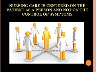 NURSING CARE IS CENTERED ON THE
PATIENT AS A PERSON AND NOT ON THE
CONTROL OF SYMPTOMS
 