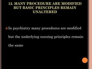 12. MANY PROCEDURE ARE MODIFIED
BUT BASIC PRINCIPLES REMAIN
UNALTERED
 In psychiatry many procedures are modified
but the underlying nursing principles remain
the same
 