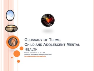 Glossary of TermsChild and Adolescent Mental Health Mersedeh Arvaneh, Irvine, CA JULY 2010 References: National Mental Health Information Center http://www.mentalhealth.samhsa.gov/child. 