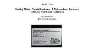 April 8, 2024
Healthy Minds, Flourishing Lives: A Philosophical Approach
to Mental Health and Happiness
Dr. Phil Oliver
phil.oliver@mtsu.edu
 