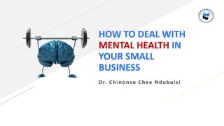HOW TO DEAL WITH
MENTAL HEALTH IN
YOUR SMALL
BUSINESS
Dr. Chinonso Chee Ndubuisi
 