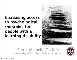 Increasing access
      to psychological
      therapies for
      people with a
      learning disability


                      Fleur-Michelle Coiffait
                  University of Edinburgh & NHS Lothian
Monday, 14 May 2012
 