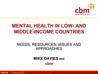 MENTAL HEALTH IN LOW- AND
          MIDDLE-INCOME COUNTRIES

                NEEDS, RESOURCES, ISSUES AND
                        APPROACHES

                            MIKE DAVIES OBE
                                 cbm

CBM UK   5th January 2012          1
 