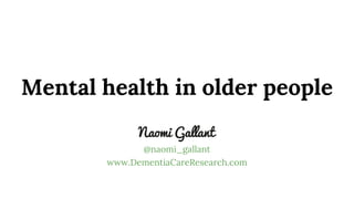 Mental health in older people
@naomi_gallant
www.DementiaCareResearch.com
 