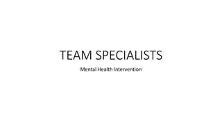 TEAM SPECIALISTS
Mental Health Intervention
 