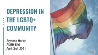 DEPRESSION IN
THE LGBTQ+
COMMUNITY
Bryanna Harlan
PUBH 540
April 3rd, 2021
 