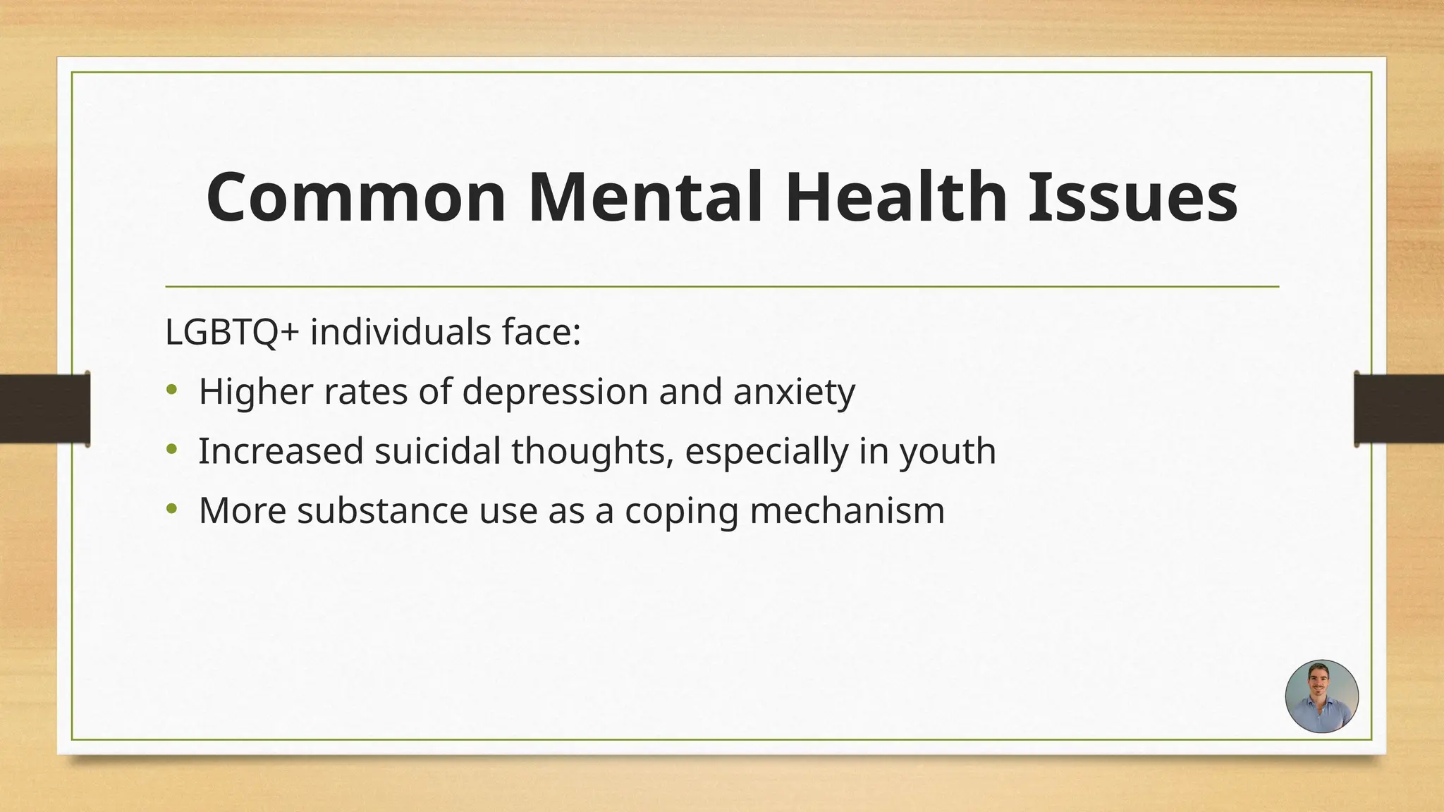 Common Mental Health Issues
LGBTQ+ individuals face:
• Higher rates of depression and anxiety
• Increased suicidal thoughts, especially in youth
• More substance use as a coping mechanism
 