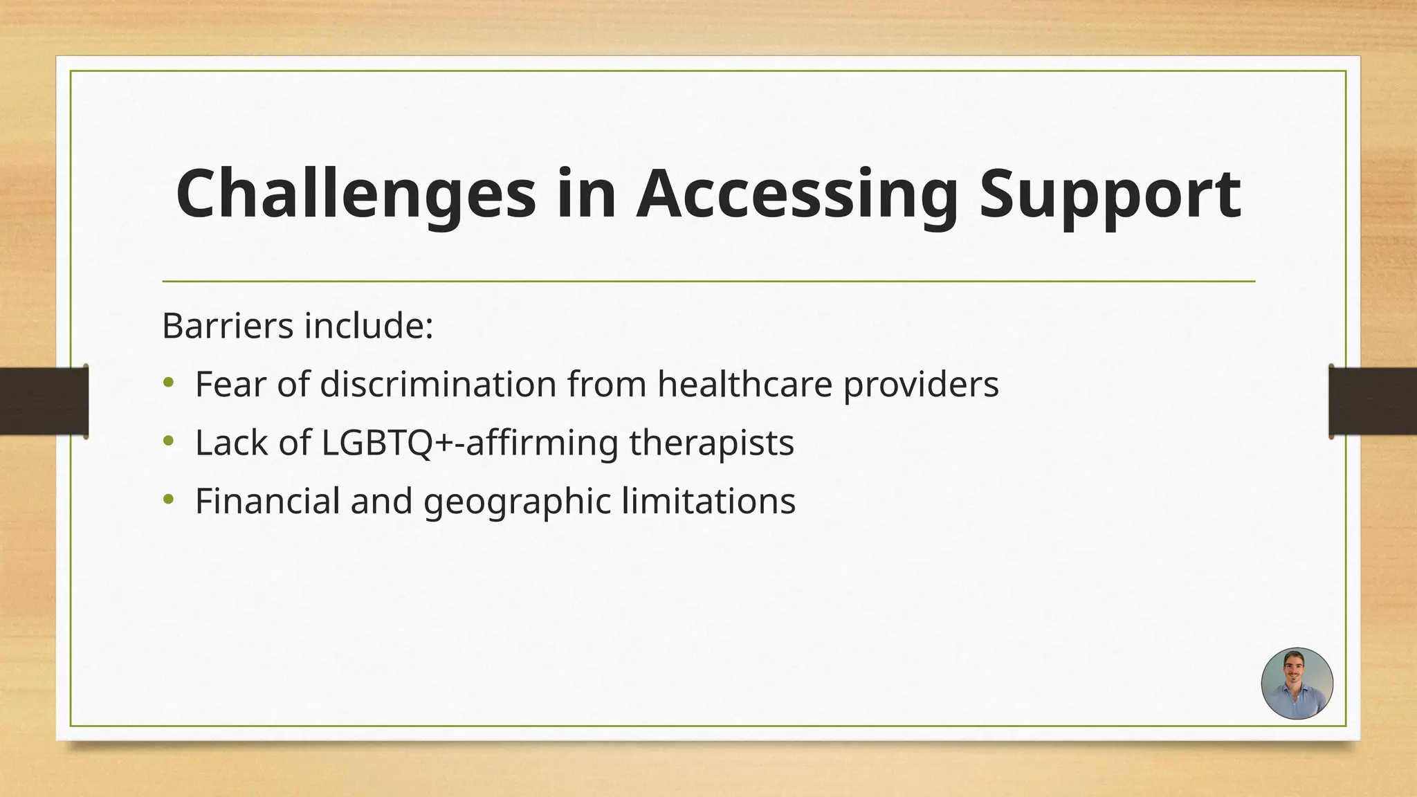 Challenges in Accessing Support
Barriers include:
• Fear of discrimination from healthcare providers
• Lack of LGBTQ+-affirming therapists
• Financial and geographic limitations
 