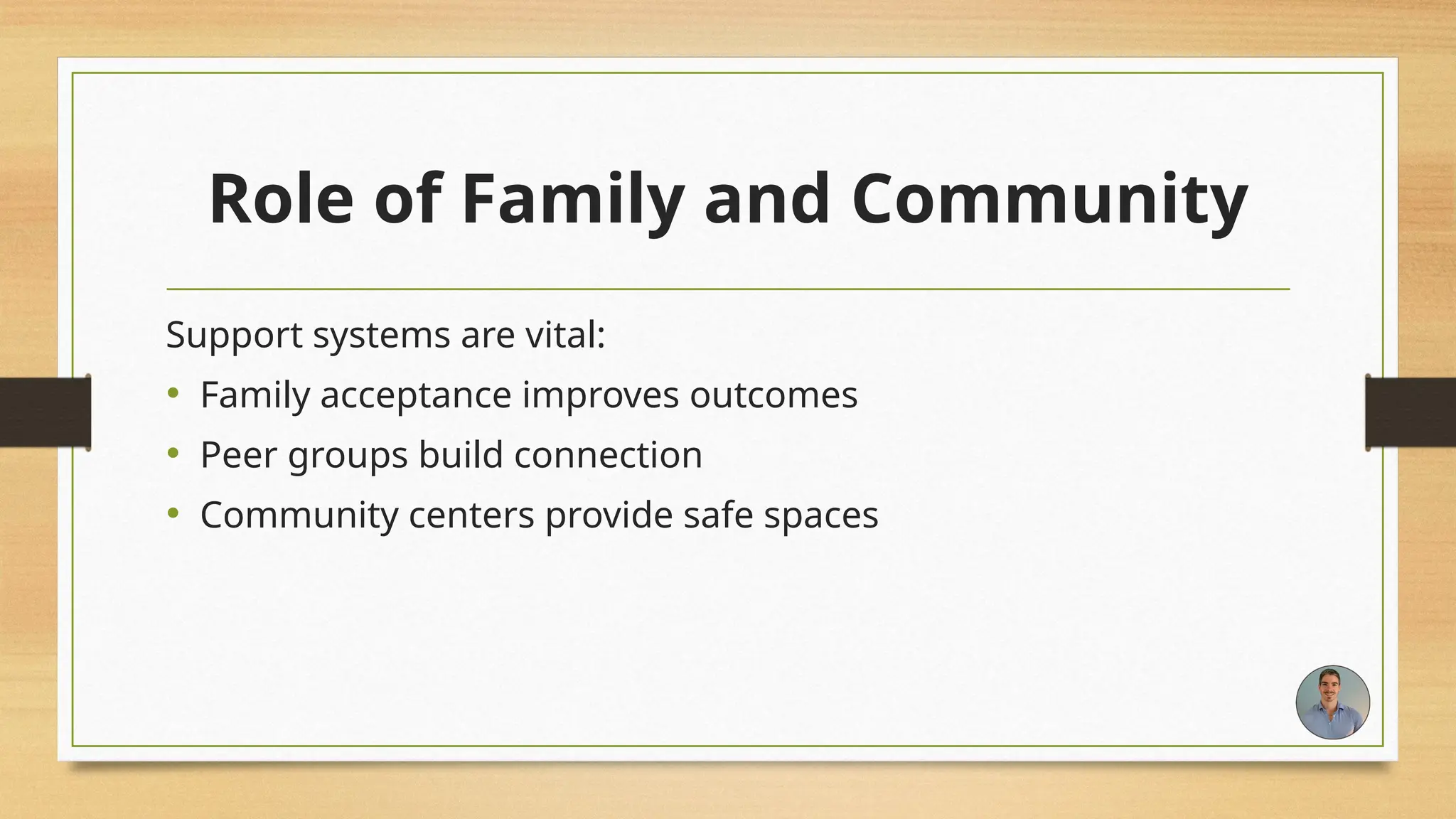 Role of Family and Community
Support systems are vital:
• Family acceptance improves outcomes
• Peer groups build connection
• Community centers provide safe spaces
 