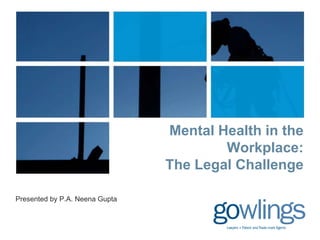 Mental Health in the
Workplace:
The Legal Challenge
Presented by P.A. Neena Gupta

 
