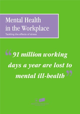 Mental Health
in the Workplace
Tackling the effects of stress
91 million working
days a year are lost to
mental ill-health
‘
‘
’
’
Mental Health in the Workplace 25/6/02 9:25 am Page 2
 