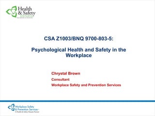 CSA Z1003/BNQ 9700-803-5:
Psychological Health and Safety in the
Workplace

Chrystal Brown
Consultant
Workplace Safety and Prevention Services

 