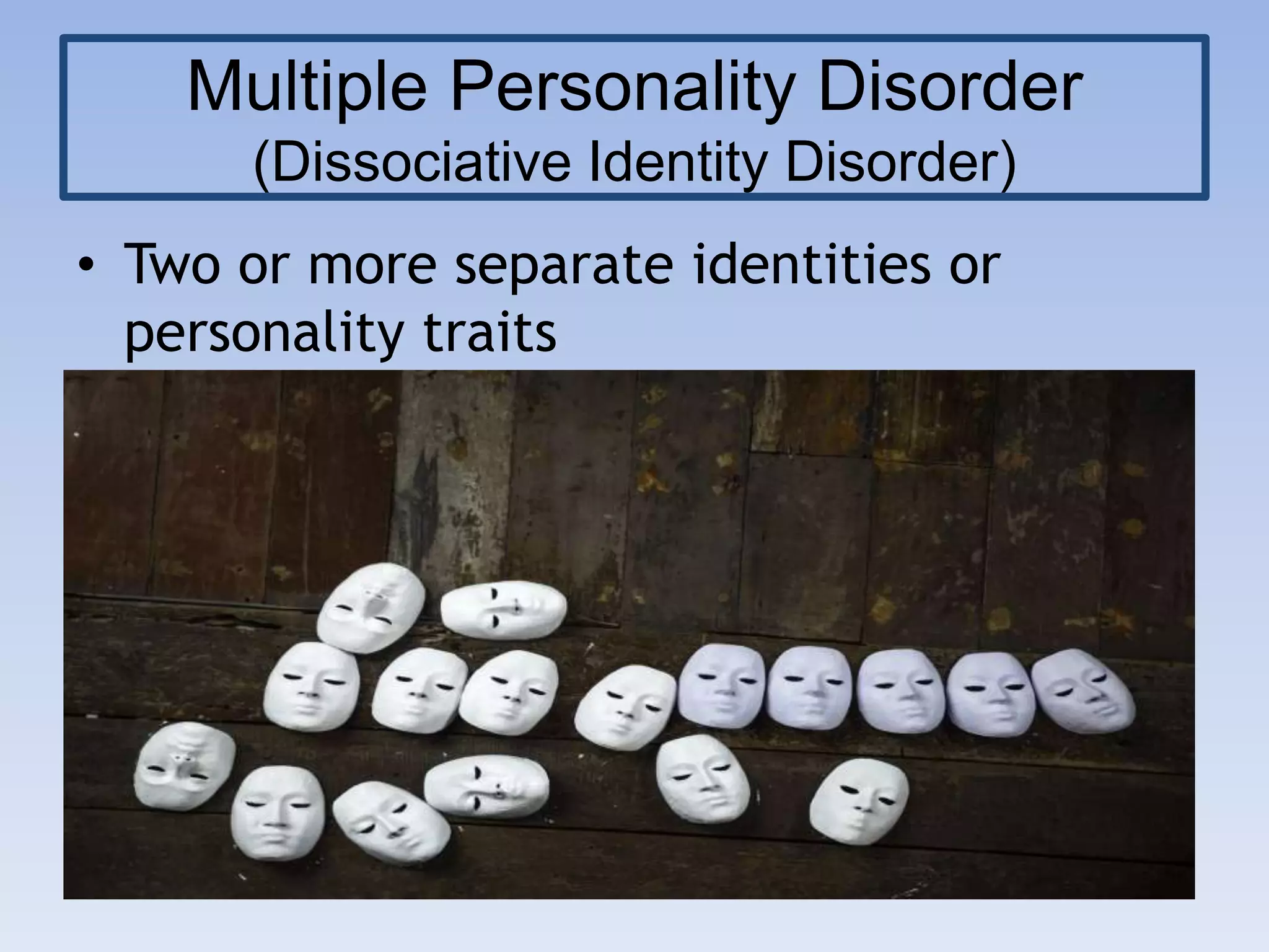 Multiple Personality Disorder
(Dissociative Identity Disorder)
• Two or more separate identities or
personality traits
 