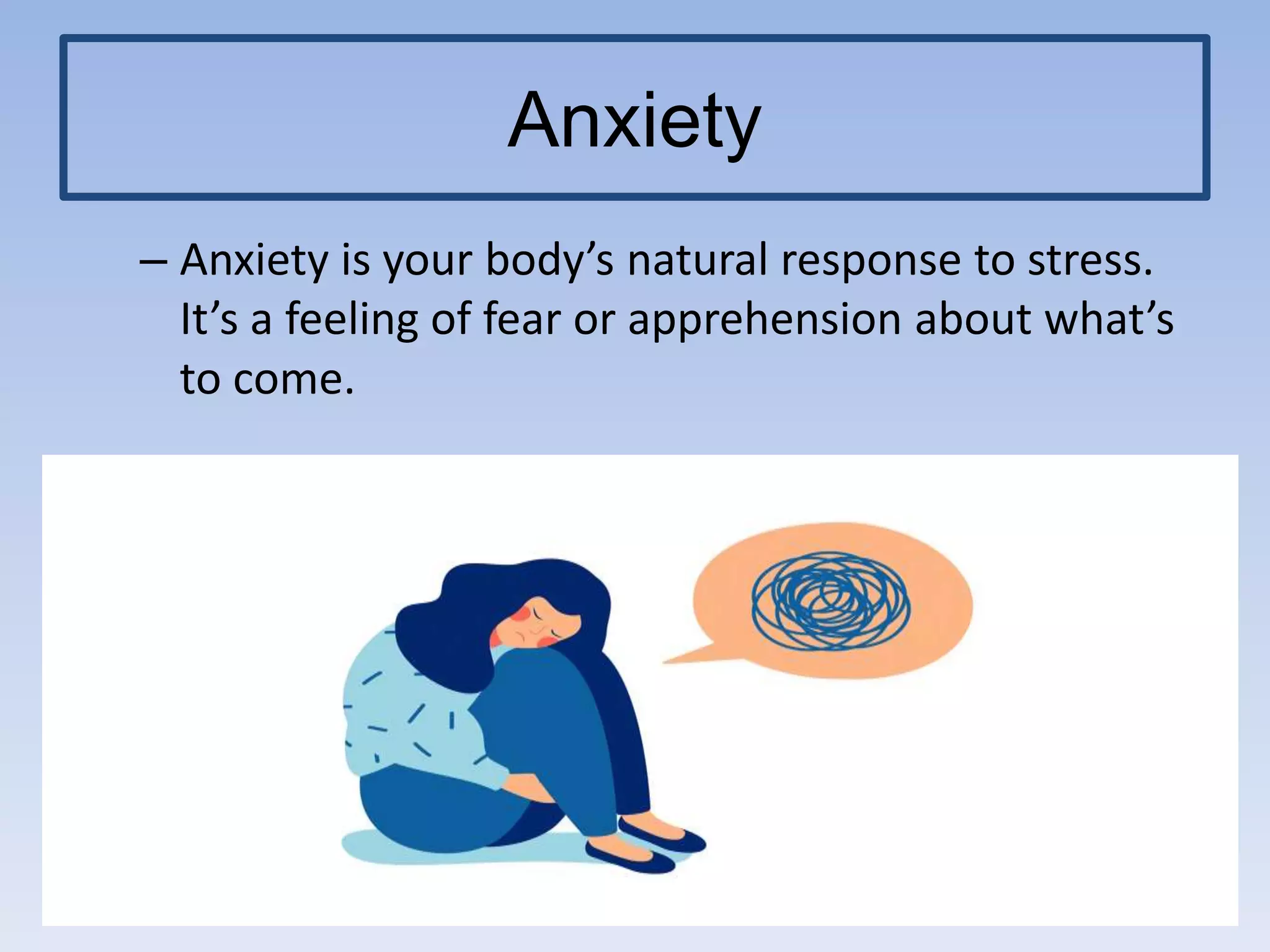 Anxiety
– Anxiety is your body’s natural response to stress.
It’s a feeling of fear or apprehension about what’s
to come.
 