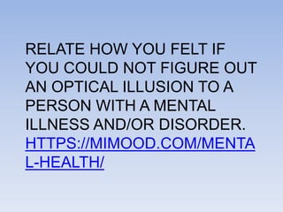 RELATE HOW YOU FELT IF
YOU COULD NOT FIGURE OUT
AN OPTICAL ILLUSION TO A
PERSON WITH A MENTAL
ILLNESS AND/OR DISORDER.
HTTPS://MIMOOD.COM/MENTA
L-HEALTH/
 