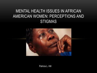 Mental Health Issues In African American Women: Perceptions and Stigmas Patricia L. Hill 