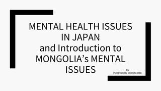 MENTAL HEALTH ISSUES
IN JAPAN
and Introduction to
MONGOLIA’s MENTAL
ISSUES by
PUREVDORJ DORJSEMBE
 