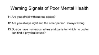 Warning Signals of Poor Mental Health
11.Are you afraid without real cause?
12.Are you always right and the other person always wrong
13.Do you have numerous aches and pains for which no doctor
can find a physical cause?
 