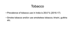 Tobacco
• Prevalence of tobacco use in India is 28.6 % (2016-17)
• Smoke tobacco and/or use smokeless tobacco; khaini, gutkha
etc.
 