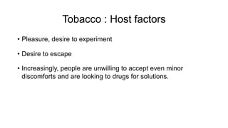 Tobacco : Host factors
• Pleasure, desire to experiment
• Desire to escape
• Increasingly, people are unwilling to accept even minor
discomforts and are looking to drugs for solutions.
 
