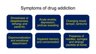 Symptoms of drug addiction
Drowsiness or
sleeplessness,
lethargy and
passivity
Acute anxiety,
depression,
profuse sweating
Changing mood,
temper, tantrums
Depersonalization
and emotional
detachment
Impaired memory
and concentration
Presence of
needles, syringes
and strange
packets at home
 