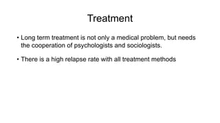 Treatment
• Long term treatment is not only a medical problem, but needs
the cooperation of psychologists and sociologists.
• There is a high relapse rate with all treatment methods
 