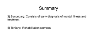 Summary
3) Secondary: Consists of early diagnosis of mental illness and
treatment
4) Tertiary: Rehabilitation services
 