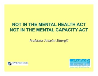 NOT IN THE MENTAL HEALTH ACT
NOT IN THE MENTAL CAPACITY ACT

       Professor Anselm Eldergill
 