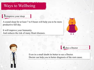 Section Title
Ways to Wellbeing
3.Improve your sleep
4.See a Doctor
A sound sleep for at least 7 to 8 hours will help you to be more
productive full day.
It will improve your Immunity.
And reduces the risk of many Heart diseases.
Even in a small doubt its better to see a Doctor.
Doctor can help you in better diagnosis of the root cause.
 