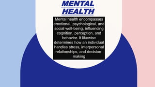 MENTAL
HEALTH
Mental health encompasses
emotional, psychological, and
social well-being, influencing
cognition, perception, and
behavior. It likewise
determines how an individual
handles stress, interpersonal
relationships, and decision-
making
 