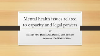 Mental health issues related
to capacity and legal powers
BY
MMED. PSY. INENA WA INENA .2019-01-05430
Supervisor :Dr GUMUSIRIZA
 