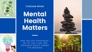 Mental
Health
Matters
Cultivate Minds
HERE ARE FEW STRATEGIES I
USE TO TAKE CARE AND
RECHARGE MYSELF DURING
THE PENDAMIC
 