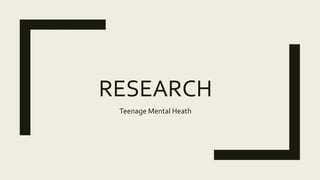 RESEARCH
Teenage Mental Heath
 