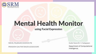 Mental Health Monitor
NIKHIL PAL(RA2011033010178)
PRASOON GAUTAM (RA2011033010189)
using Facial Expression
Guide Name:Dr. S. Sadagopan
Department of Computational
Intelligence,
 