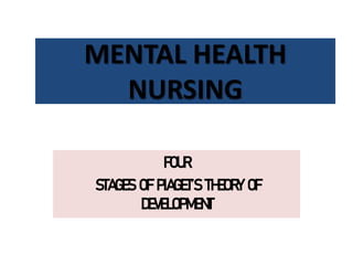 MENTAL HEALTH
NURSING
FOUR
STAGES OF PIAGET’S THEORY OF
DEVELOPMENT