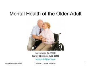 Mental Health of the Older Adult November 12, 2008 Sandy Ceranski, MS, OTR [email_address] 