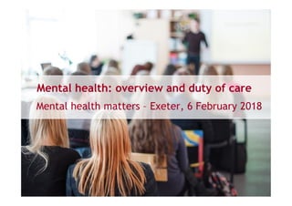 Mental health: overview and duty of care
Mental health matters – Exeter, 6 February 2018
 