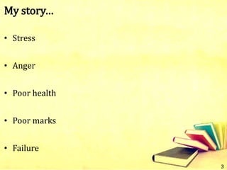 My story…
• Stress
• Anger
• Poor health
• Poor marks
• Failure
3
 