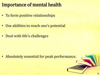 Importance of mental health
• To form positive relationships
• Use abilities to reach one’s potential
• Deal with life’s challenges
• Absolutely essential for peak performance.
4
 