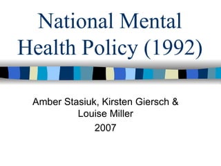 National Mental Health Policy (1992) Amber Stasiuk, Kirsten Giersch & Louise Miller 2007 