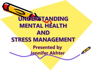 UNDERSTANDING
MENTAL HEALTH
AND
STRESS MANAGEMENT
Presented by
Jennifer Akhter
 
