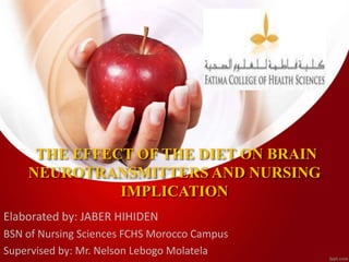 THE EFFECT OF THE DIET ON BRAIN
NEUROTRANSMITTERS AND NURSING
IMPLICATION
Elaborated by: JABER HIHIDEN
BSN of Nursing Sciences FCHS Morocco Campus
Supervised by: Mr. Nelson Lebogo Molatela
 