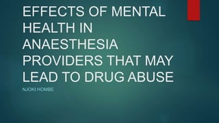 EFFECTS OF MENTAL
HEALTH IN
ANAESTHESIA
PROVIDERS THAT MAY
LEAD TO DRUG ABUSE
NJOKI HOMBE
 