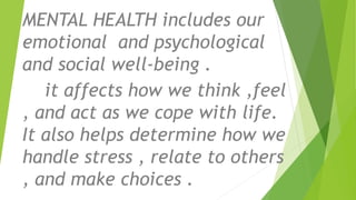MENTAL HEALTH includes our
emotional and psychological
and social well-being .
it affects how we think ,feel
, and act as we cope with life.
It also helps determine how we
handle stress , relate to others
, and make choices .
 