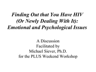 Finding Out that You Have HIV
(Or Newly Dealing With It):
Emotional and Psychological Issues
A Discussion
Facilitated by
Michael Siever, Ph.D.
for the PLUS Weekend Workshop

 