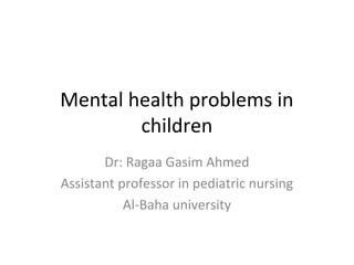 Mental health problems in
children
Dr: Ragaa Gasim Ahmed
Assistant professor in pediatric nursing
Al-Baha university
 